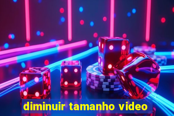 diminuir tamanho video